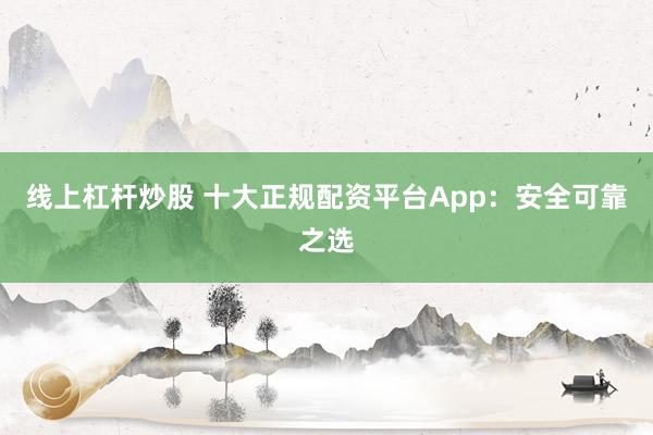 线上杠杆炒股 十大正规配资平台App：安全可靠之选