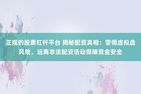 正规的股票杠杆平台 揭秘配资真相：警惕虚拟盘风险，远离非法配资活动保障资金安全