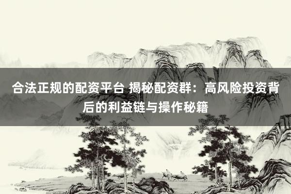 合法正规的配资平台 揭秘配资群：高风险投资背后的利益链与操作秘籍
