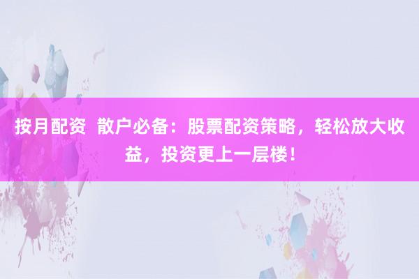 按月配资  散户必备：股票配资策略，轻松放大收益，投资更上一层楼！