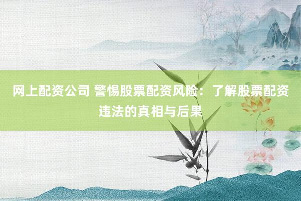 网上配资公司 警惕股票配资风险：了解股票配资违法的真相与后果