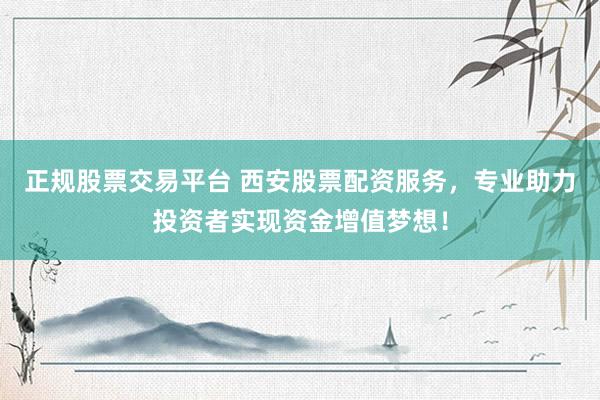 正规股票交易平台 西安股票配资服务，专业助力投资者实现资金增值梦想！