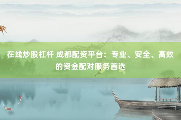 在线炒股杠杆 成都配资平台：专业、安全、高效的资金配对服务首选