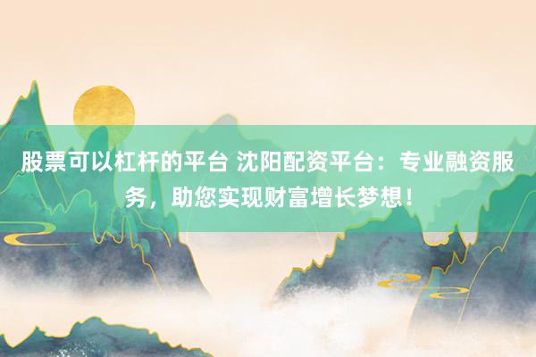 股票可以杠杆的平台 沈阳配资平台：专业融资服务，助您实现财富增长梦想！