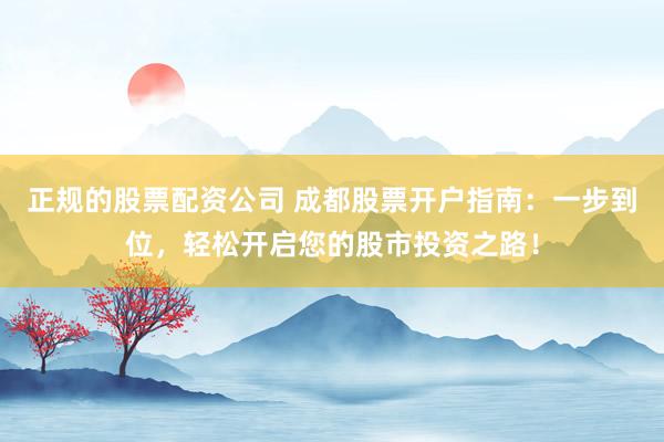 正规的股票配资公司 成都股票开户指南：一步到位，轻松开启您的股市投资之路！