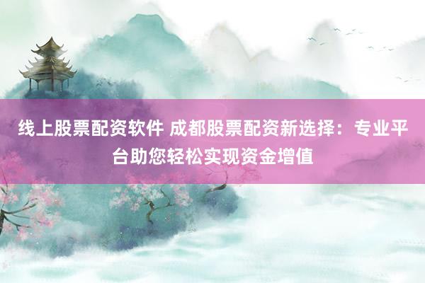 线上股票配资软件 成都股票配资新选择：专业平台助您轻松实现资金增值