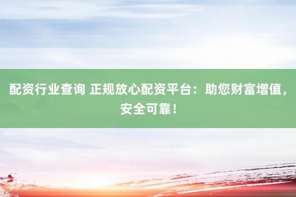 配资行业查询 正规放心配资平台：助您财富增值，安全可靠！