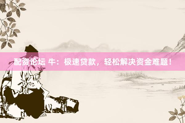配资论坛 牛：极速贷款，轻松解决资金难题！