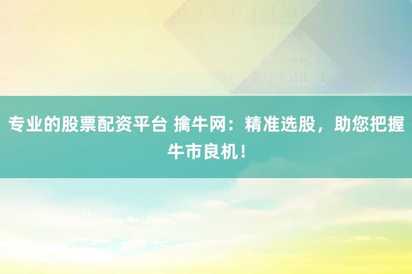 专业的股票配资平台 擒牛网：精准选股，助您把握牛市良机！