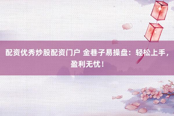 配资优秀炒股配资门户 金巷子易操盘：轻松上手，盈利无忧！