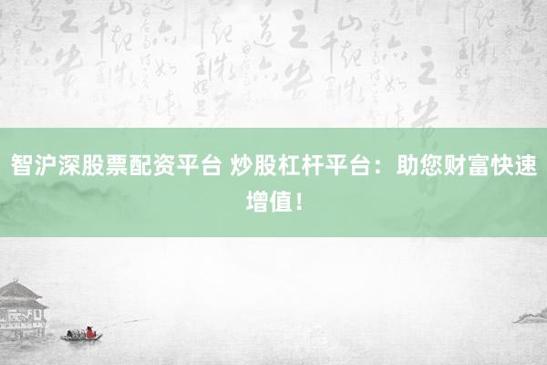智沪深股票配资平台 炒股杠杆平台：助您财富快速增值！