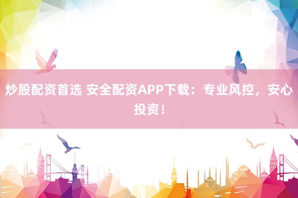 炒股配资首选 安全配资APP下载：专业风控，安心投资！