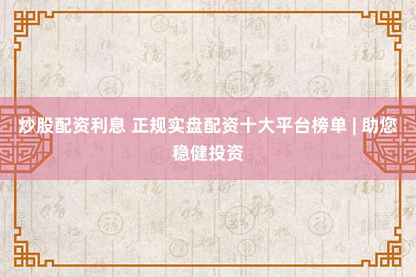 炒股配资利息 正规实盘配资十大平台榜单 | 助您稳健投资