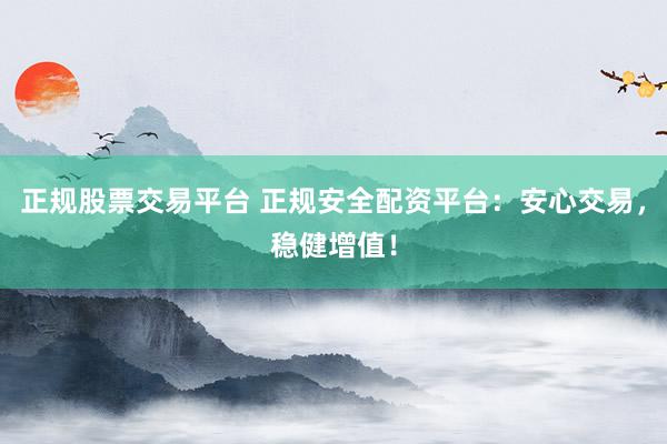 正规股票交易平台 正规安全配资平台：安心交易，稳健增值！