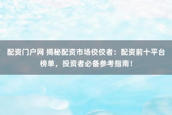 配资门户网 揭秘配资市场佼佼者：配资前十平台榜单，投资者必备参考指南！