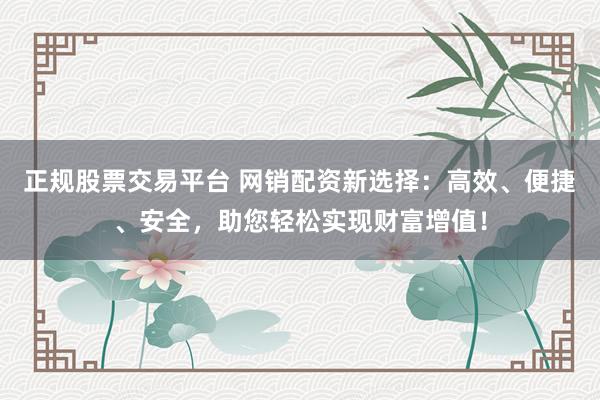 正规股票交易平台 网销配资新选择：高效、便捷、安全，助您轻松实现财富增值！