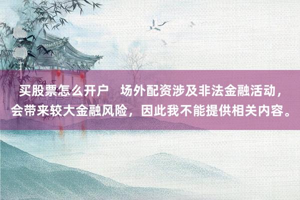 买股票怎么开户   场外配资涉及非法金融活动，会带来较大金融风险，因此我不能提供相关内容。