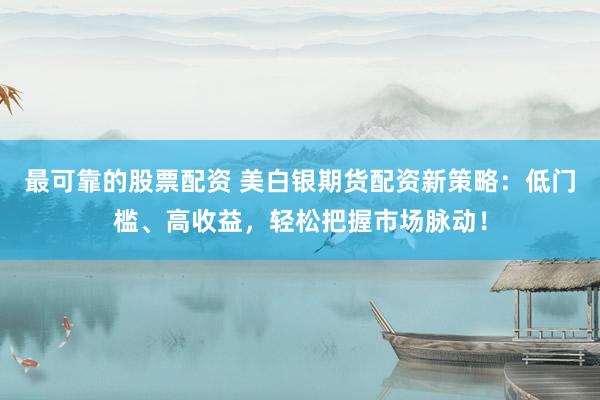 最可靠的股票配资 美白银期货配资新策略：低门槛、高收益，轻松把握市场脉动！