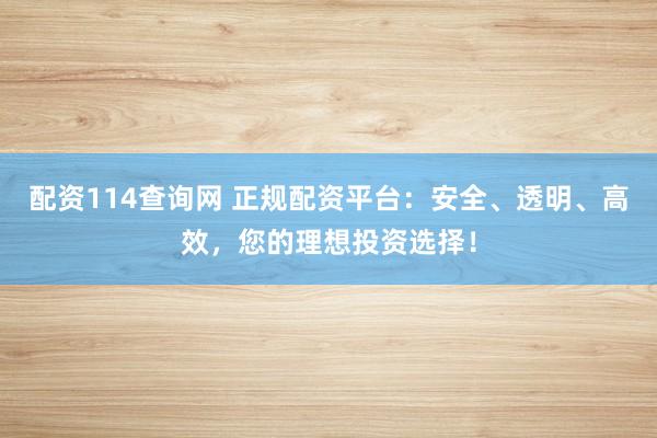 配资114查询网 正规配资平台：安全、透明、高效，您的理想投资选择！