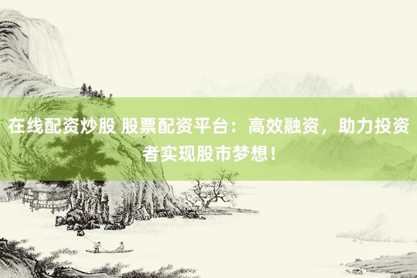 在线配资炒股 股票配资平台：高效融资，助力投资者实现股市梦想！