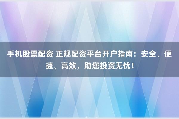 手机股票配资 正规配资平台开户指南：安全、便捷、高效，助您投资无忧！