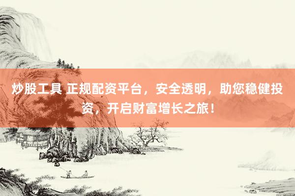 炒股工具 正规配资平台，安全透明，助您稳健投资，开启财富增长之旅！