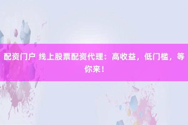 配资门户 线上股票配资代理：高收益，低门槛，等你来！