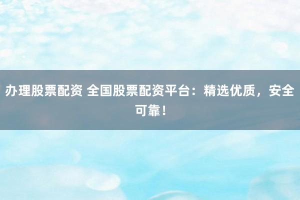 办理股票配资 全国股票配资平台：精选优质，安全可靠！