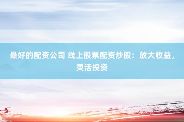 最好的配资公司 线上股票配资炒股：放大收益，灵活投资