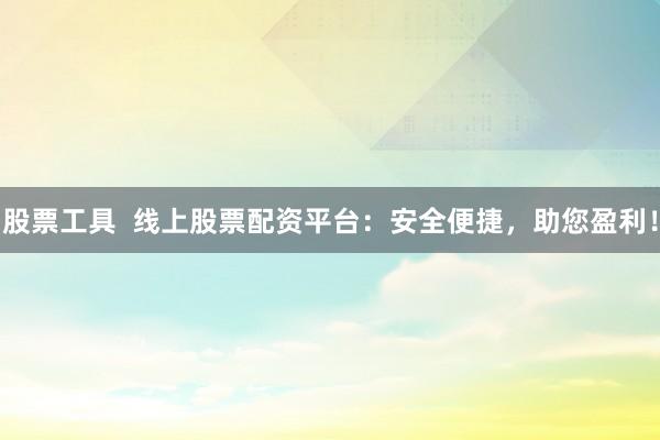 股票工具  线上股票配资平台：安全便捷，助您盈利！