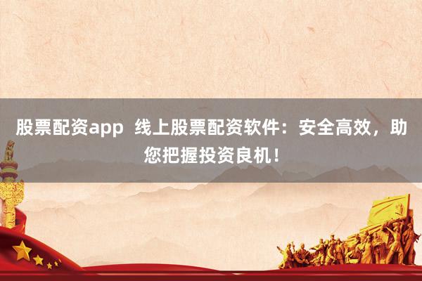 股票配资app  线上股票配资软件：安全高效，助您把握投资良机！