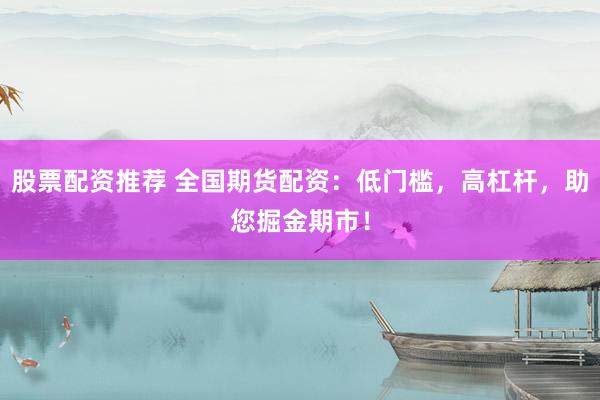 股票配资推荐 全国期货配资：低门槛，高杠杆，助您掘金期市！