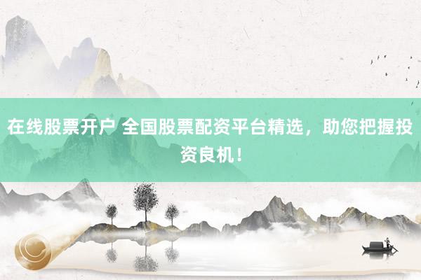 在线股票开户 全国股票配资平台精选，助您把握投资良机！