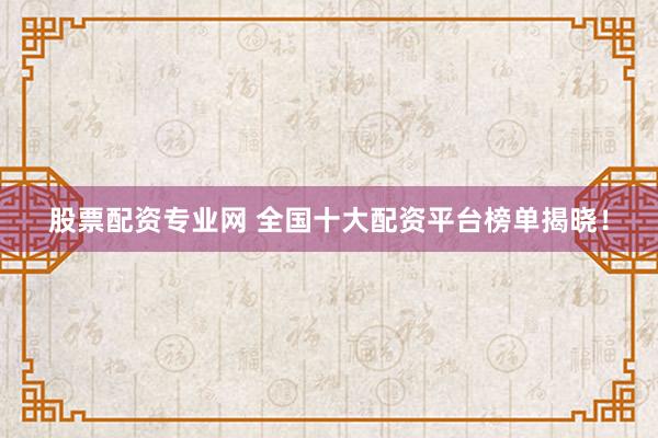 股票配资专业网 全国十大配资平台榜单揭晓！