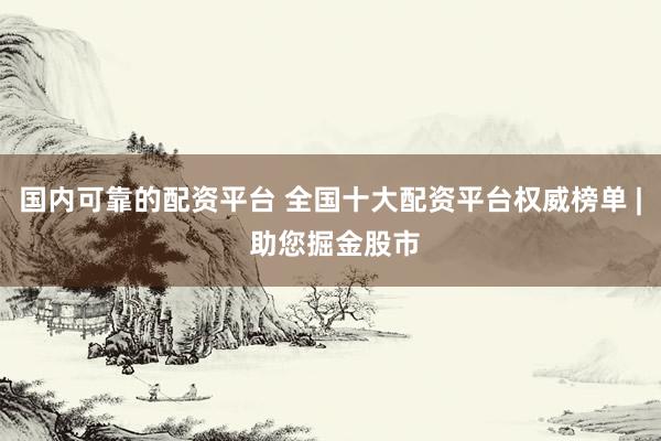 国内可靠的配资平台 全国十大配资平台权威榜单 | 助您掘金股市
