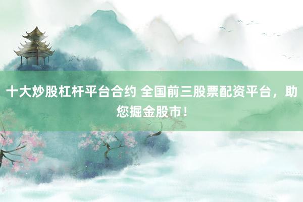 十大炒股杠杆平台合约 全国前三股票配资平台，助您掘金股市！