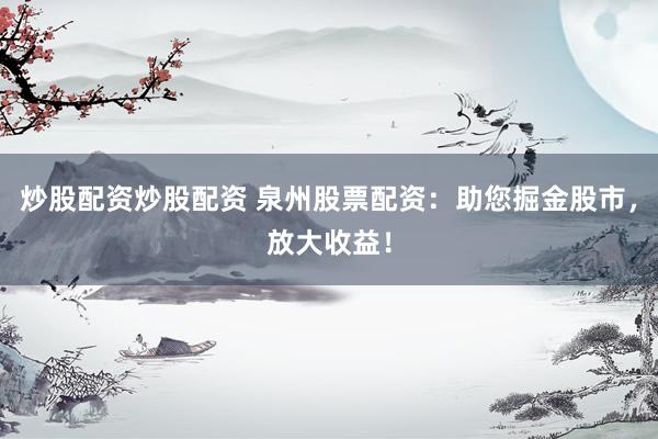 炒股配资炒股配资 泉州股票配资：助您掘金股市，放大收益！