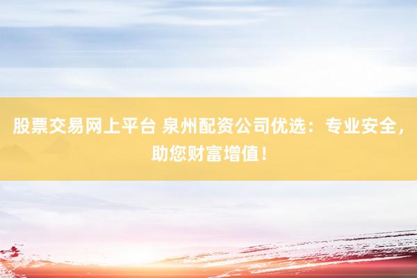 股票交易网上平台 泉州配资公司优选：专业安全，助您财富增值！