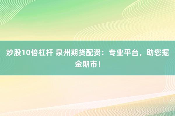 炒股10倍杠杆 泉州期货配资：专业平台，助您掘金期市！