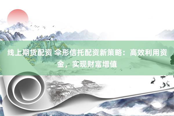 线上期货配资 伞形信托配资新策略：高效利用资金，实现财富增值