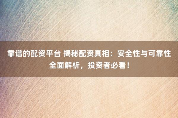靠谱的配资平台 揭秘配资真相：安全性与可靠性全面解析，投资者必看！