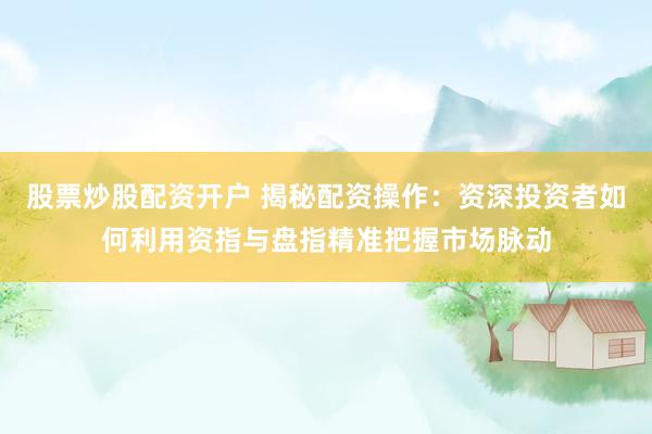 股票炒股配资开户 揭秘配资操作：资深投资者如何利用资指与盘指精准把握市场脉动
