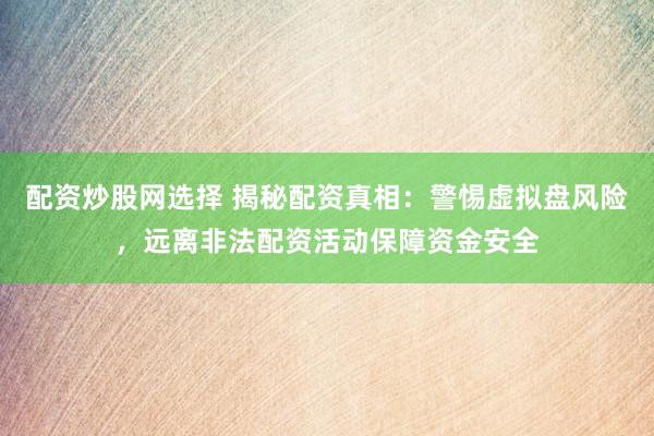 配资炒股网选择 揭秘配资真相：警惕虚拟盘风险，远离非法配资活动保障资金安全