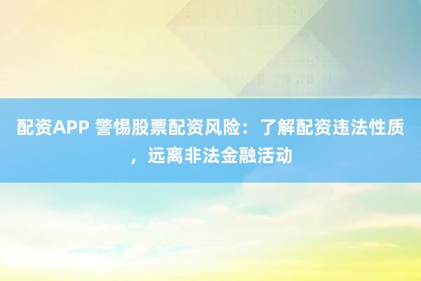 配资APP 警惕股票配资风险：了解配资违法性质，远离非法金融活动