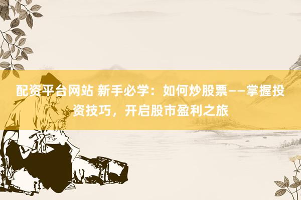 配资平台网站 新手必学：如何炒股票——掌握投资技巧，开启股市盈利之旅