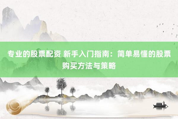 专业的股票配资 新手入门指南：简单易懂的股票购买方法与策略