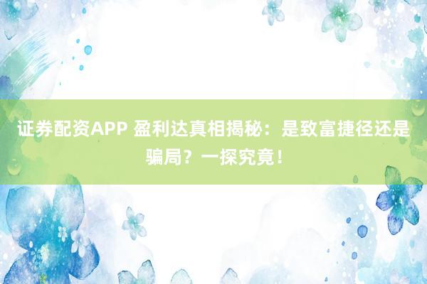 证券配资APP 盈利达真相揭秘：是致富捷径还是骗局？一探究竟！