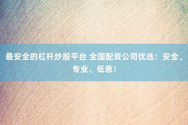最安全的杠杆炒股平台 全国配资公司优选：安全、专业、低息！