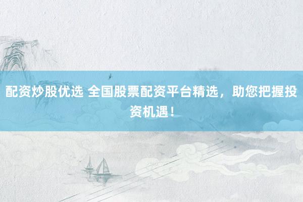配资炒股优选 全国股票配资平台精选，助您把握投资机遇！