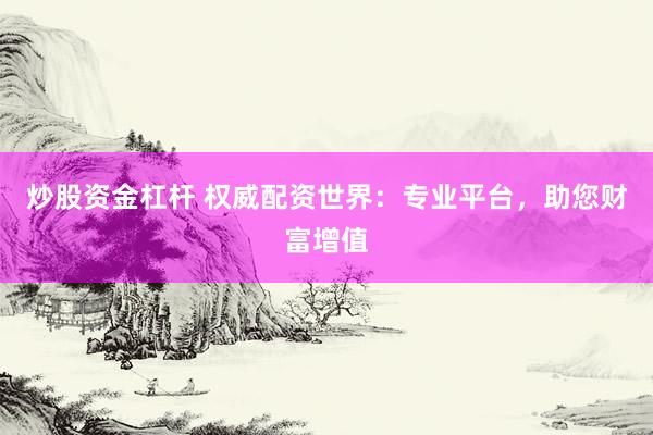 炒股资金杠杆 权威配资世界：专业平台，助您财富增值